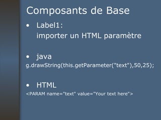 Composants de Base Label1: importer un HTML paramètre java g.drawString(this.getParameter("text"),50,25); HTML <PARAM name="text" value="Your text here"> 