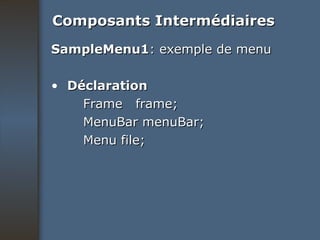 Composants Intermédiaires SampleMenu1 : exemple de menu Déclaration Frame  frame; MenuBar menuBar; Menu file; 