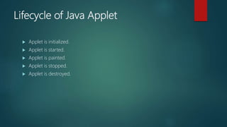 Lifecycle of Java Applet
 Applet is initialized.
 Applet is started.
 Applet is painted.
 Applet is stopped.
 Applet is destroyed.
 