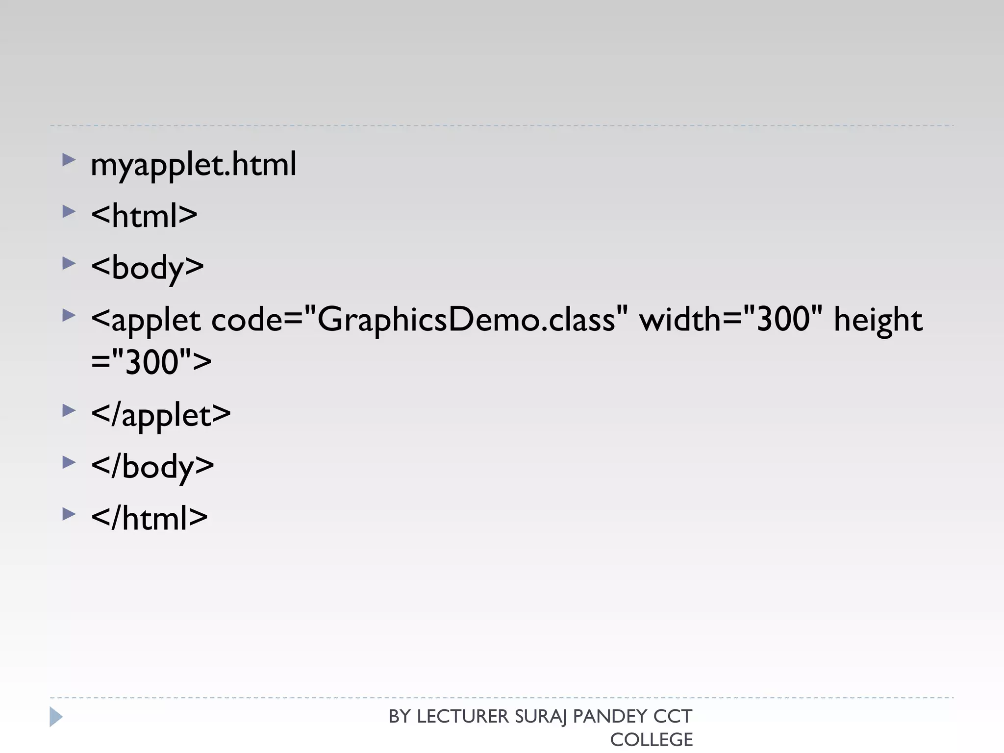  myapplet.html
 <html>  
 <body>  
 <applet code="GraphicsDemo.class" width="300" height
="300">  
 </applet>  
 </body>  
 </html>  
BY LECTURER SURAJ PANDEY CCT
COLLEGE
 