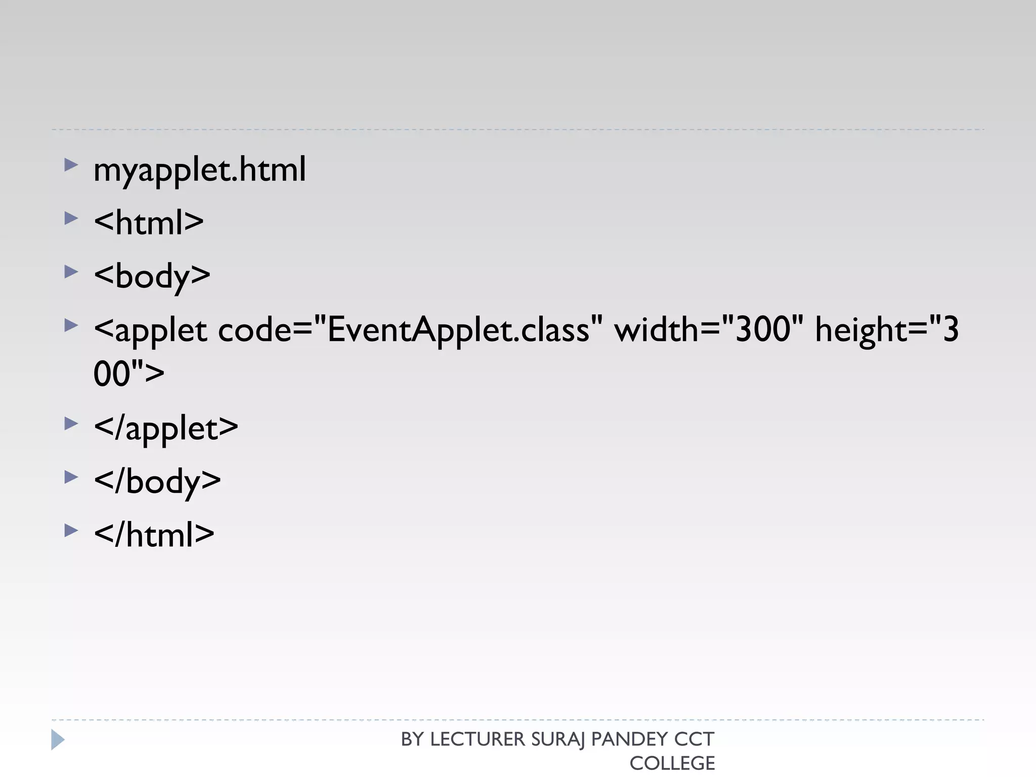  myapplet.html
 <html>  
 <body>  
 <applet code="EventApplet.class" width="300" height="3
00">  
 </applet>  
 </body>  
 </html>  
BY LECTURER SURAJ PANDEY CCT
COLLEGE
 