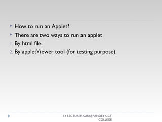  How to run an Applet?
 There are two ways to run an applet
1. By html file.
2. By appletViewer tool (for testing purpose).
BY LECTURER SURAJ PANDEY CCT
COLLEGE
 