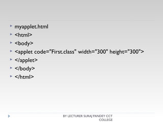  myapplet.html
 <html>  
 <body>  
 <applet code="First.class" width="300" height="300">  
 </applet>  
 </body>  
 </html>  
BY LECTURER SURAJ PANDEY CCT
COLLEGE
 
