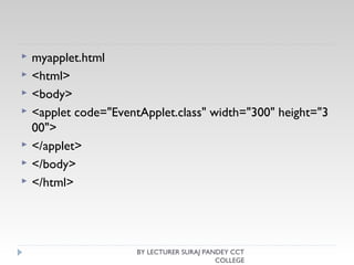  myapplet.html
 <html>  
 <body>  
 <applet code="EventApplet.class" width="300" height="3
00">  
 </applet>  
 </body>  
 </html>  
BY LECTURER SURAJ PANDEY CCT
COLLEGE
 