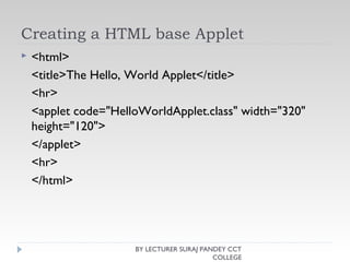 Creating a HTML base Applet
 <html>
<title>The Hello, World Applet</title>
<hr>
<applet code="HelloWorldApplet.class" width="320"
height="120">
</applet>
<hr>
</html>
BY LECTURER SURAJ PANDEY CCT
COLLEGE
 