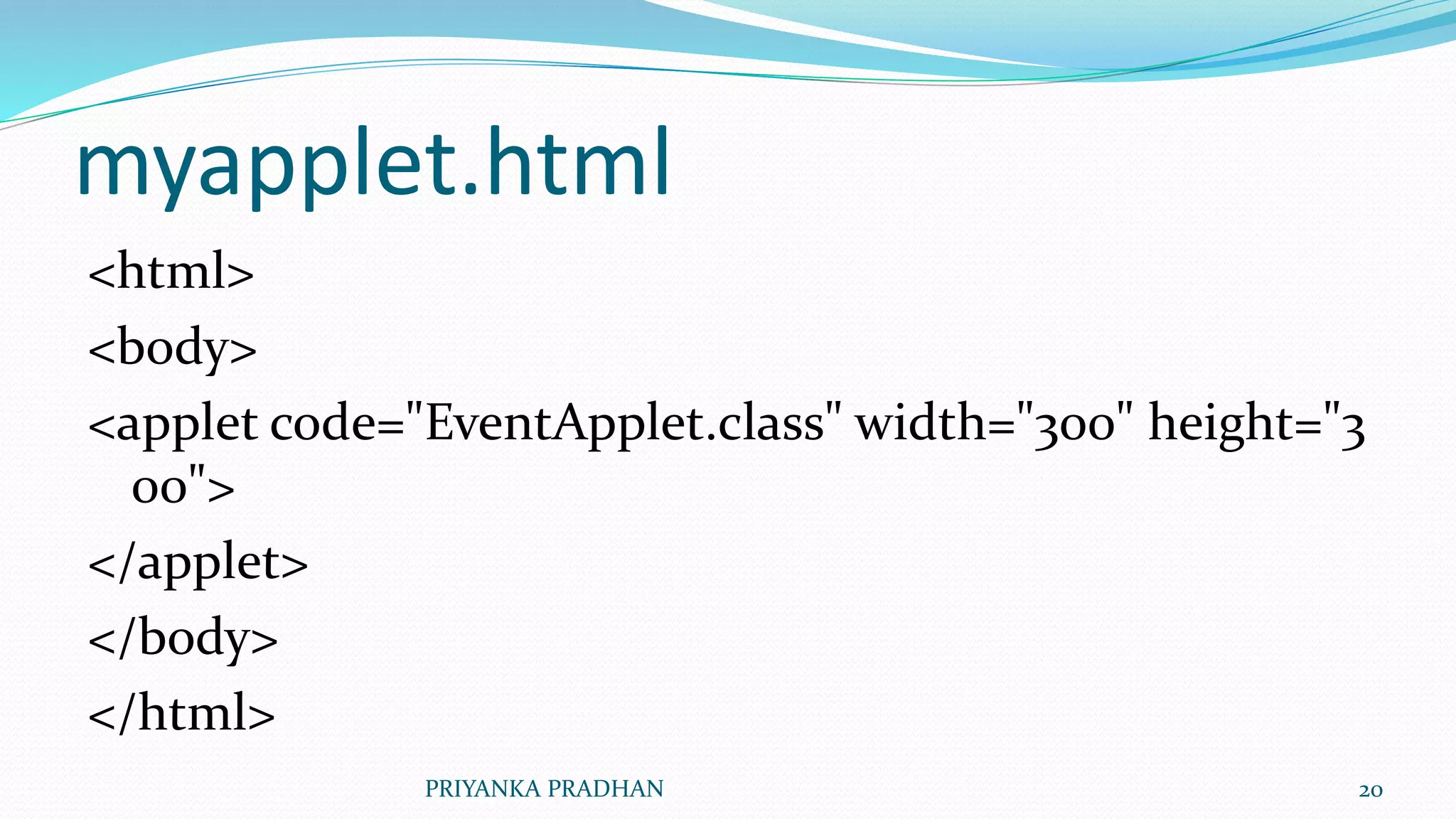 myapplet.html
<html>
<body>
<applet code="EventApplet.class" width="300" height="3
00">
</applet>
</body>
</html>
PRIYANKA PRADHAN 20
 