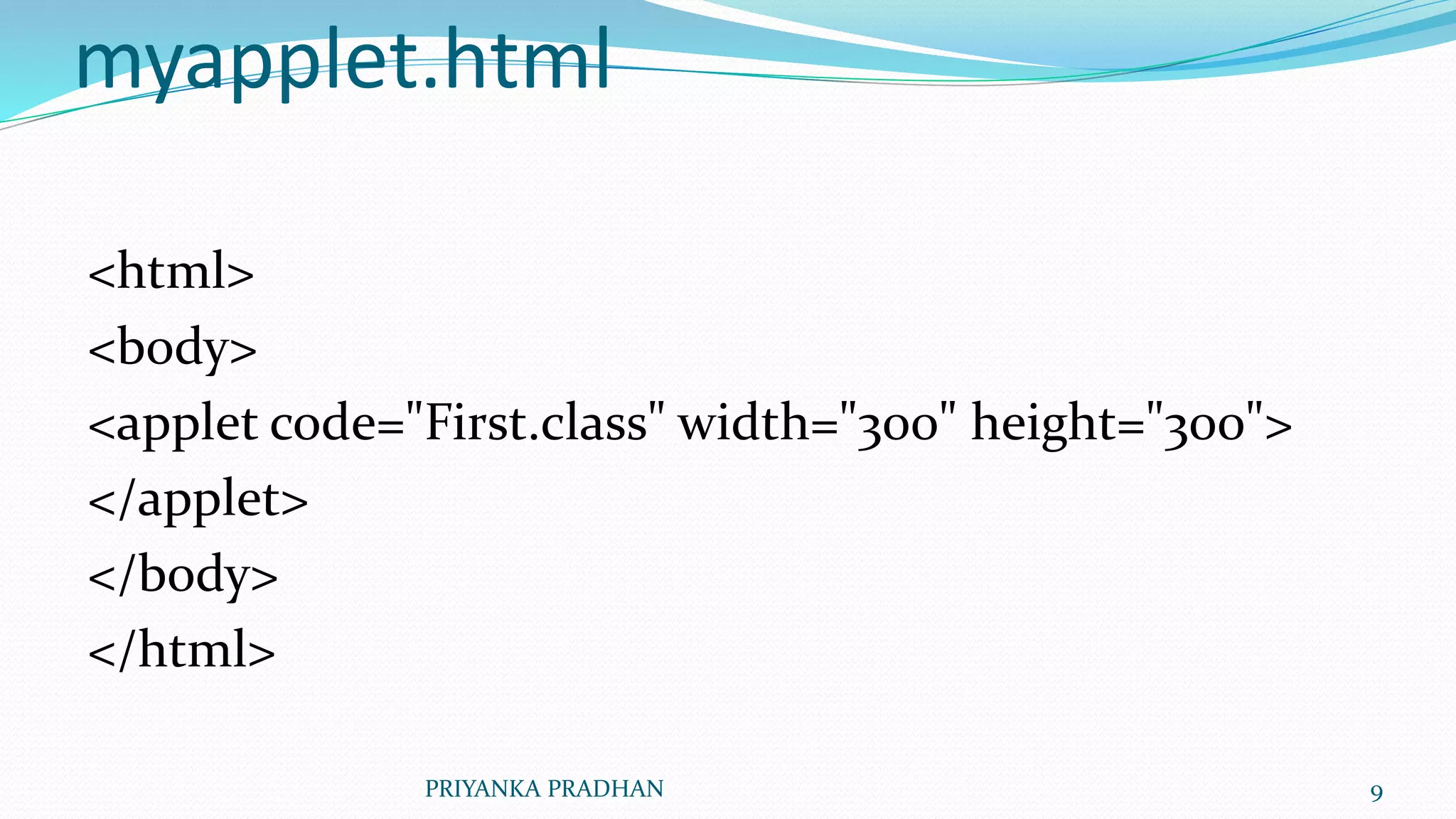 myapplet.html
<html>
<body>
<applet code="First.class" width="300" height="300">
</applet>
</body>
</html>
PRIYANKA PRADHAN 9
 