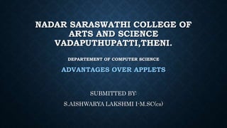 NADAR SARASWATHI COLLEGE OF
ARTS AND SCIENCE
VADAPUTHUPATTI,THENI.
DEPARTEMENT OF COMPUTER SCIENCE
ADVANTAGES OVER APPLETS
SUBMITTED BY:
S.AISHWARYA LAKSHMI I-M.SC(cs)
 