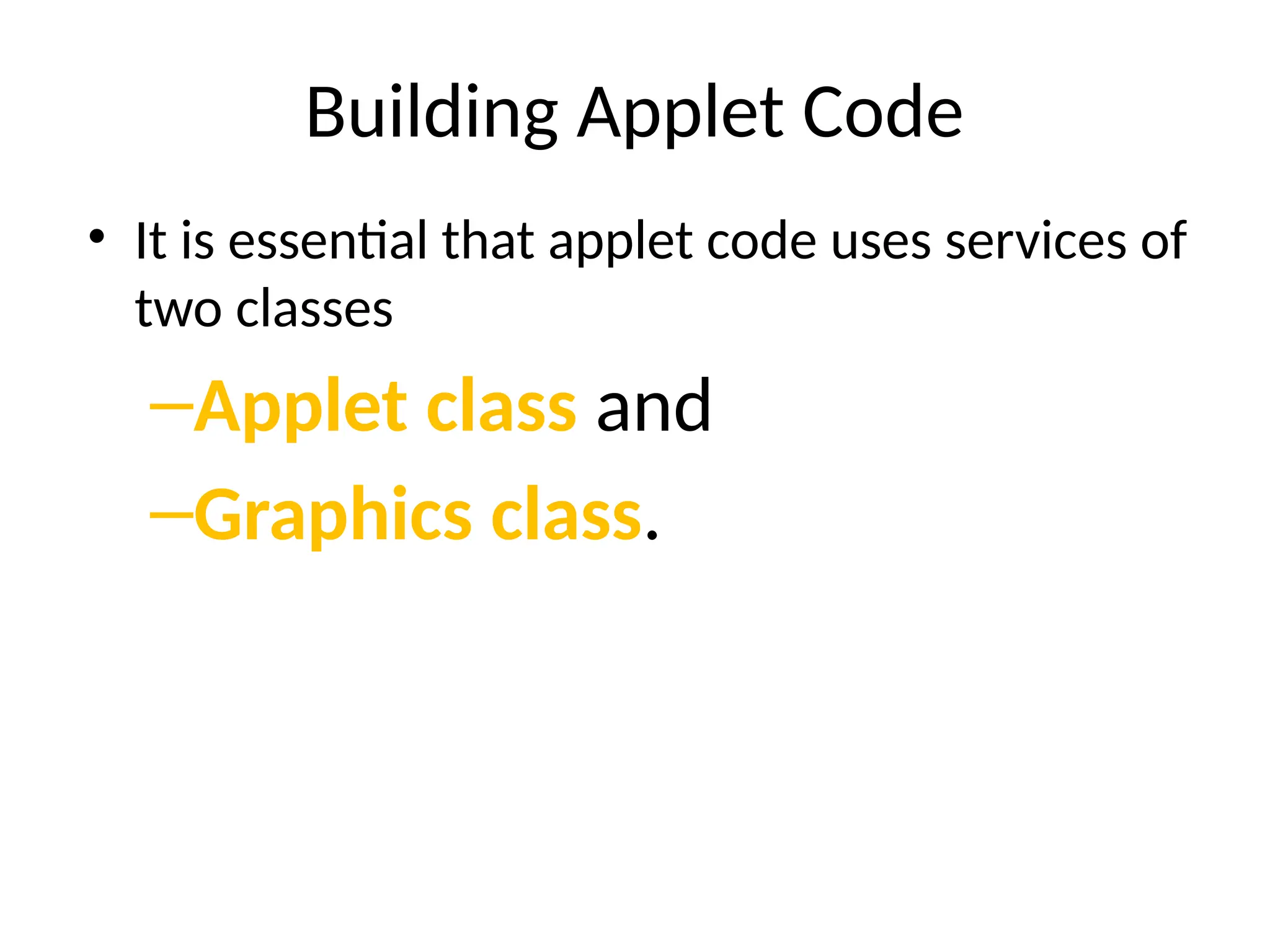 Building Applet Code
• It is essential that applet code uses services of
two classes
–Applet class and
–Graphics class.
 