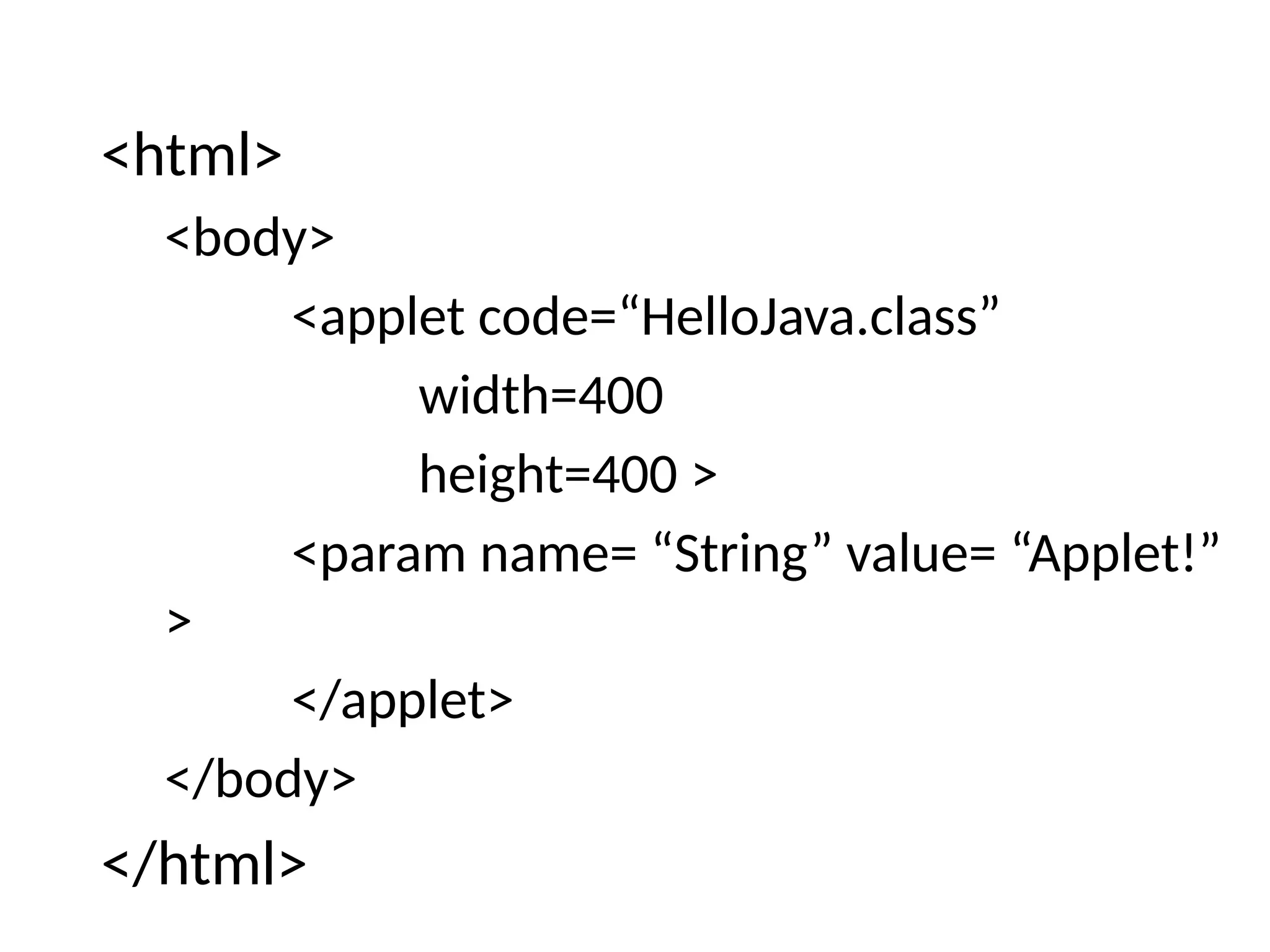 <html>
<body>
<applet code=“HelloJava.class”
width=400
height=400 >
<param name= “String” value= “Applet!”
>
</applet>
</body>
</html>
 