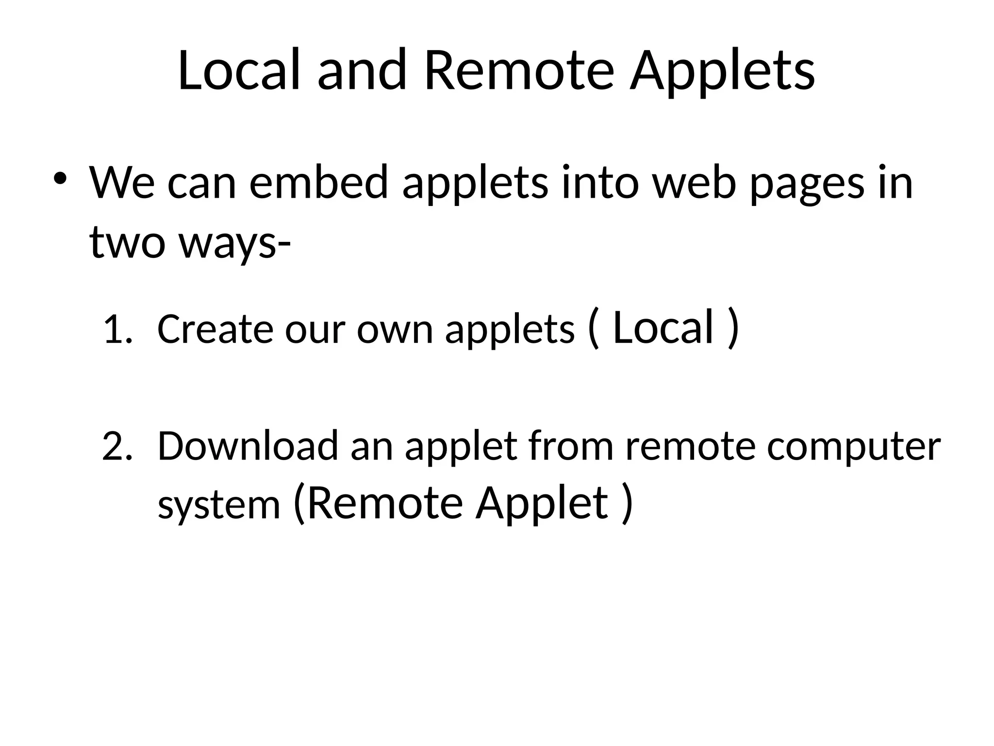 Local and Remote Applets
• We can embed applets into web pages in
two ways-
1. Create our own applets ( Local )
2. Download an applet from remote computer
system (Remote Applet )
 
