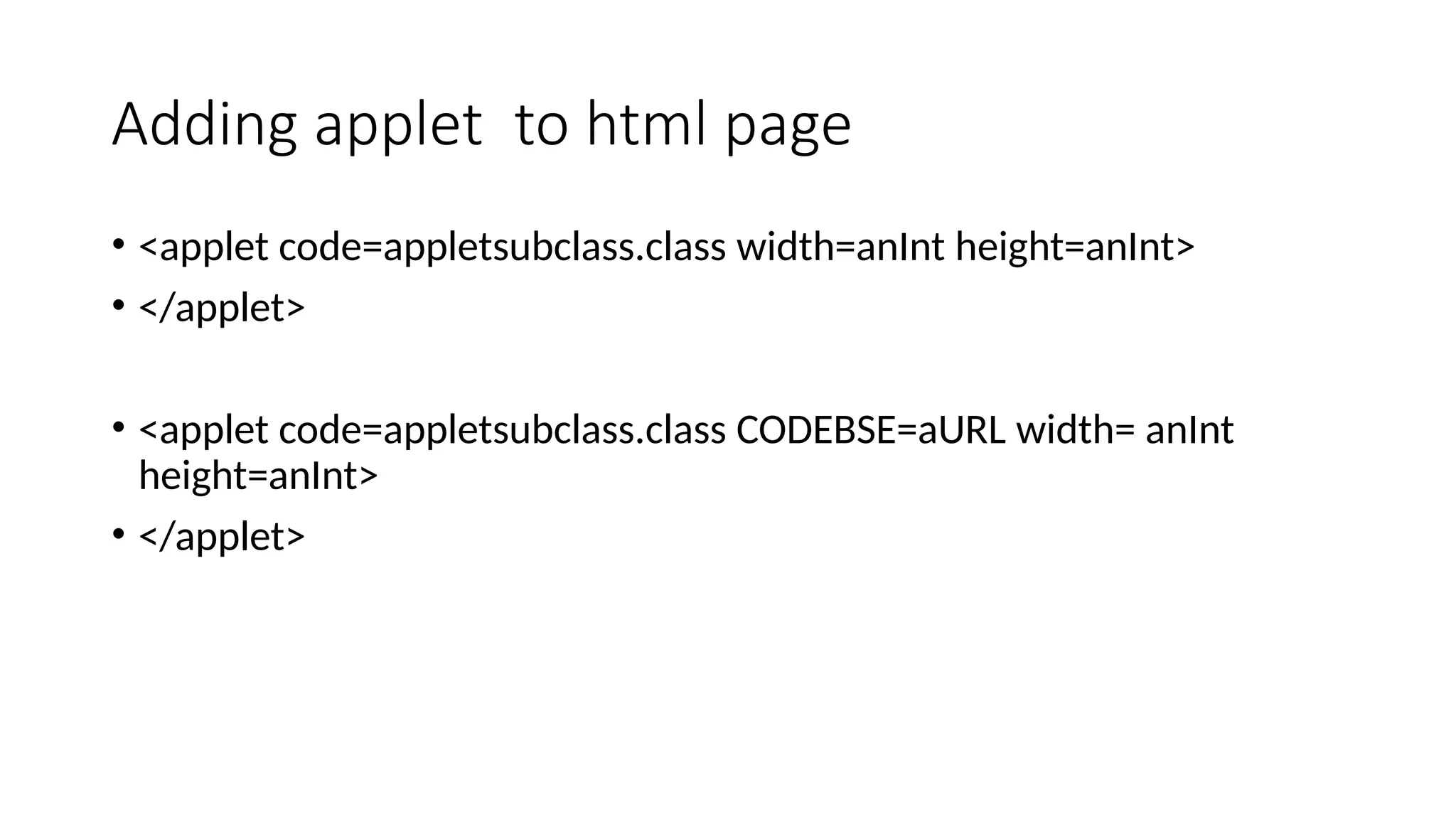 Adding applet to html page
&bull; <applet code=appletsubclass.class width=anInt height=anInt>
&bull; </applet>
&bull; <applet code=appletsubclass.class CODEBSE=aURL width= anInt
height=anInt>
&bull; </applet>
 