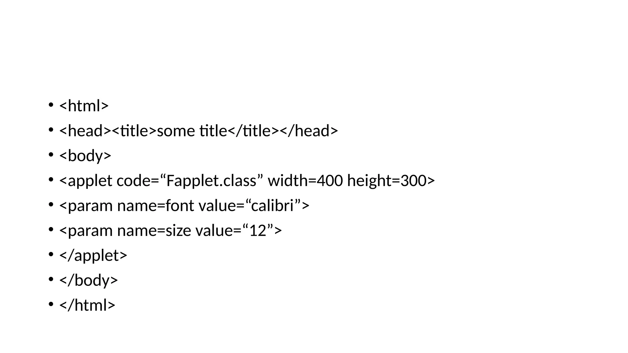 &bull; <html>
&bull; <head><title>some title</title></head>
&bull; <body>
&bull; <applet code=&ldquo;Fapplet.class&rdquo; width=400 height=300>
&bull; <param name=font value=&ldquo;calibri&rdquo;>
&bull; <param name=size value=&ldquo;12&rdquo;>
&bull; </applet>
&bull; </body>
&bull; </html>
 