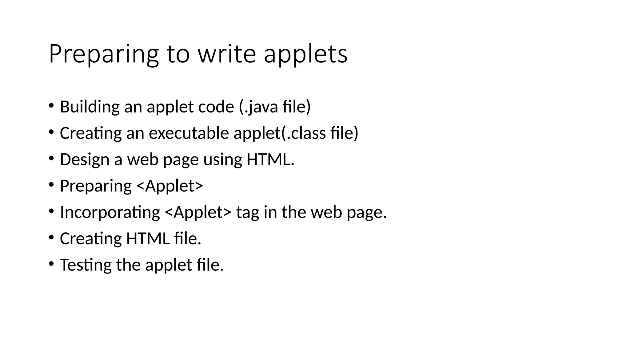 Preparing to write applets
&bull; Building an applet code (.java file)
&bull; Creating an executable applet(.class file)
&bull; Design a web page using HTML.
&bull; Preparing <Applet>
&bull; Incorporating <Applet> tag in the web page.
&bull; Creating HTML file.
&bull; Testing the applet file.
 
