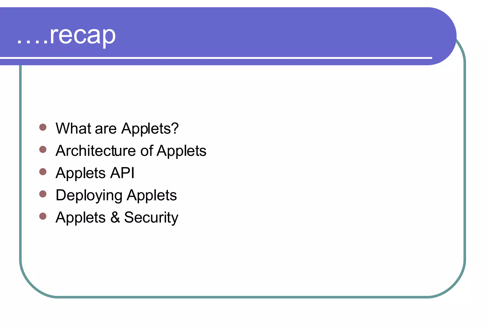… .recap What are Applets? Architecture of Applets Applets API Deploying Applets Applets & Security 