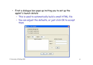 12© University of Stirling 2005
• First a dialogue box pops up inviting you to set up the
applet's launch details
– This is used to automatically build a small HTML file
– You can adjust the defaults, or just click OK to accept
them
 