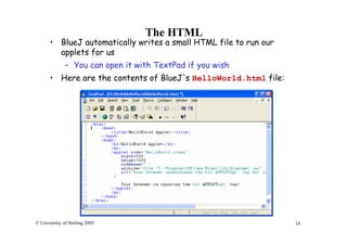 14© University of Stirling 2005
The HTML
• BlueJ automatically writes a small HTML file to run our
applets for us
– You can open it with TextPad if you wish
• Here are the contents of BlueJ's HelloWorld.html file:
 
