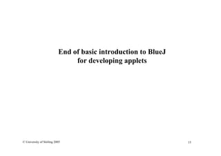 15© University of Stirling 2005
End of basic introduction to BlueJ
for developing applets
 