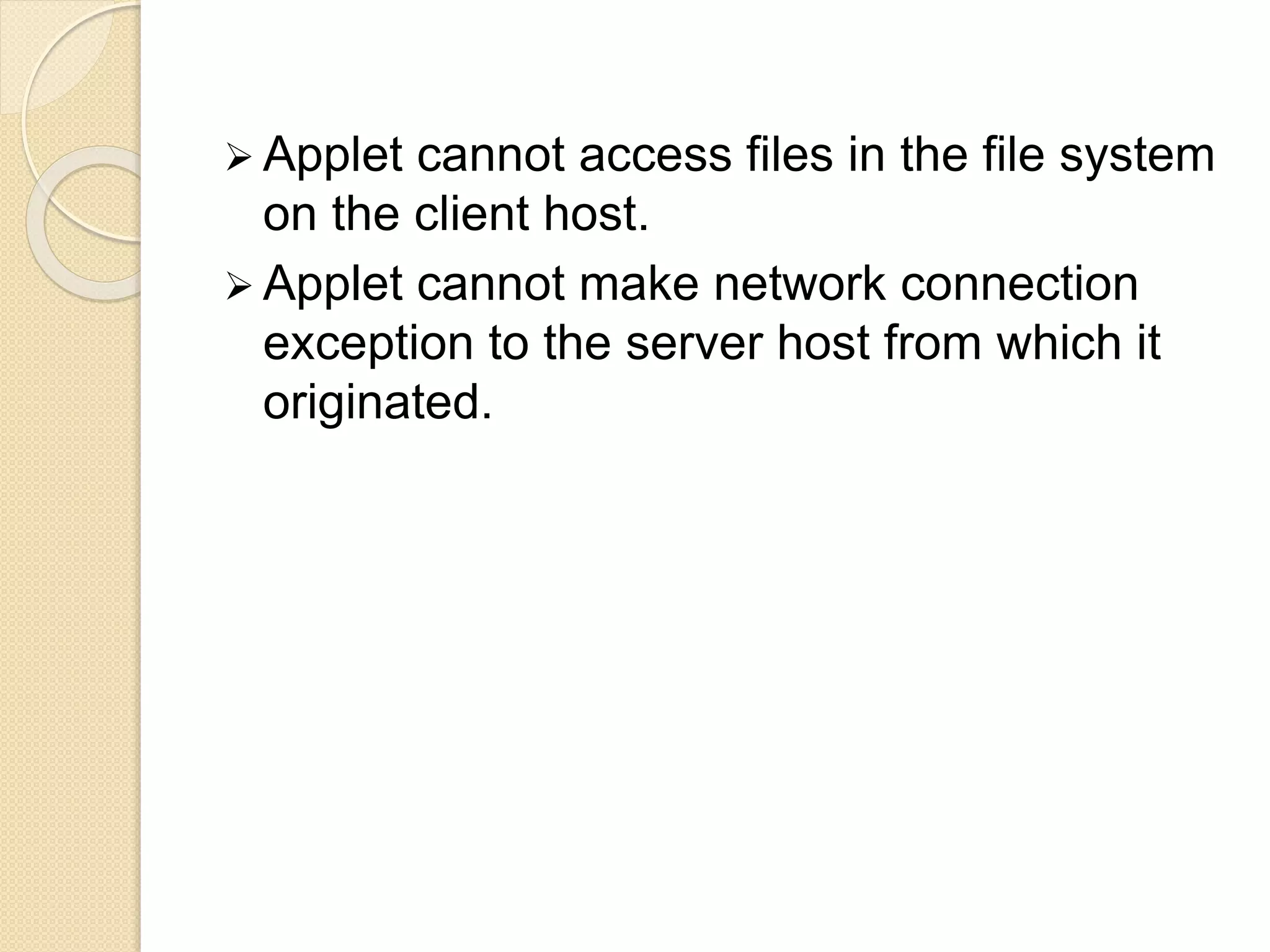  Applet cannot access files in the file system
on the client host.
 Applet cannot make network connection
exception to the server host from which it
originated.
 