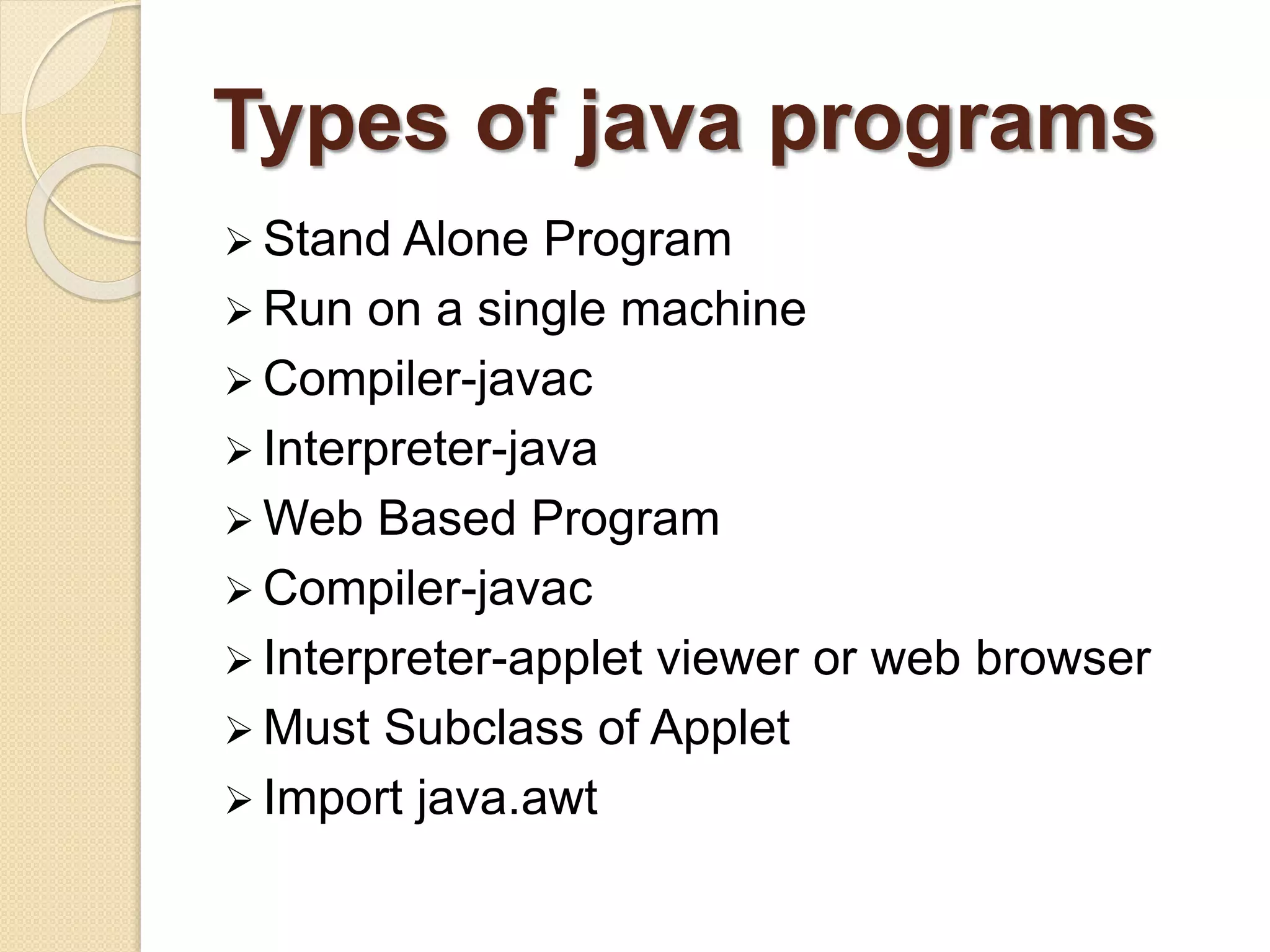 Types of java programs
 Stand Alone Program
 Run on a single machine
 Compiler-javac
 Interpreter-java
 Web Based Program
 Compiler-javac
 Interpreter-applet viewer or web browser
 Must Subclass of Applet
 Import java.awt
 
