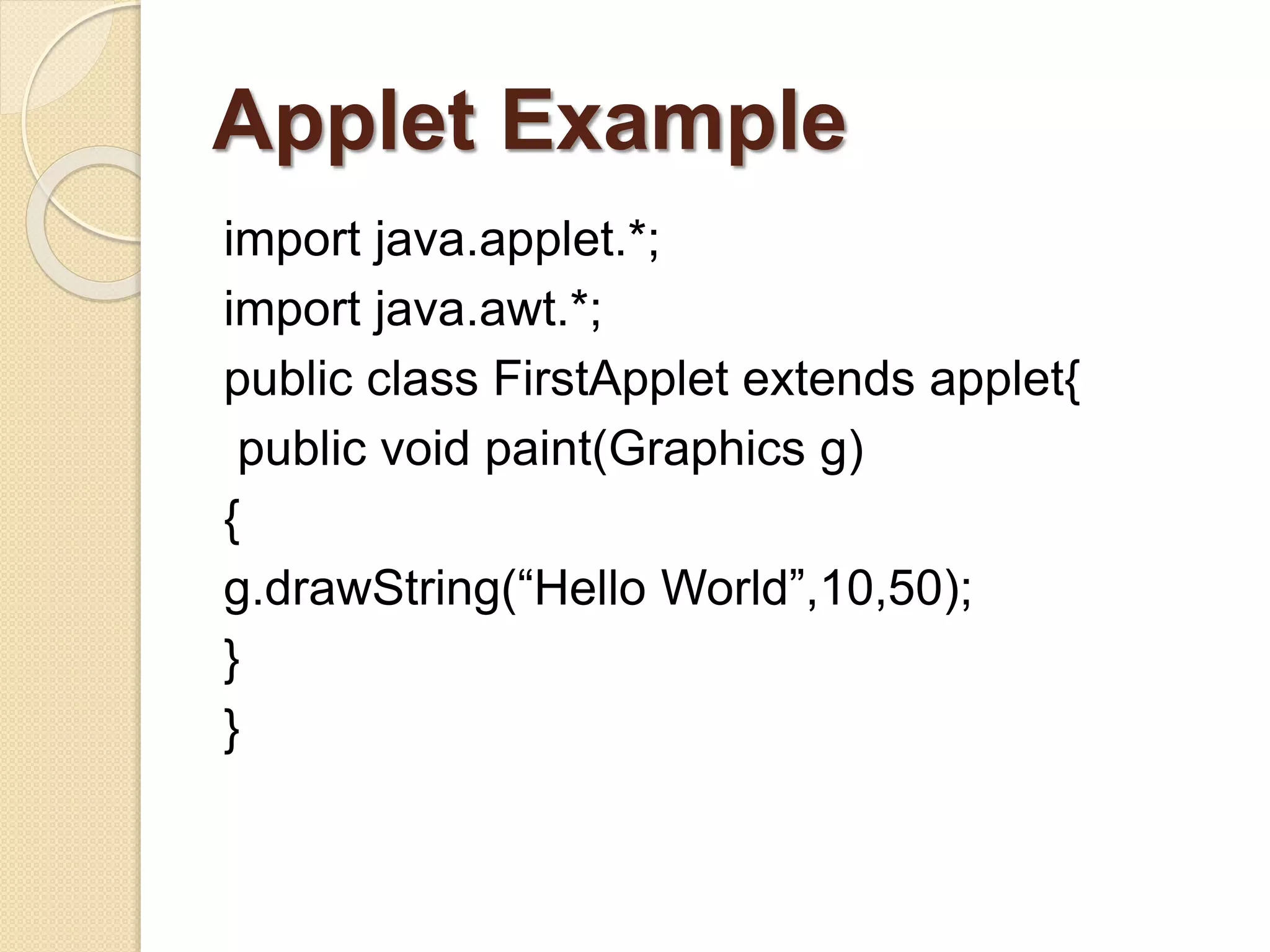Applet Example
import java.applet.*;
import java.awt.*;
public class FirstApplet extends applet{
public void paint(Graphics g)
{
g.drawString(“Hello World”,10,50);
}
}
 