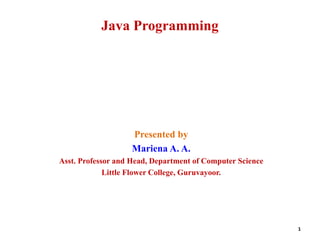 1
Presented by
Mariena A. A.
Asst. Professor and Head, Department of Computer Science
Little Flower College, Guruvayoor.
Java Programming
 