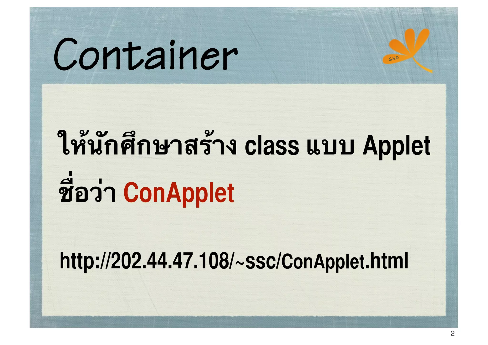 Container                            ssc




ให้นักศึกษาสร้าง class แบบ Applet
ชื่อว่า ConApplet

http://202.44.47.108/~ssc/ConApplet.html

                                           2
 