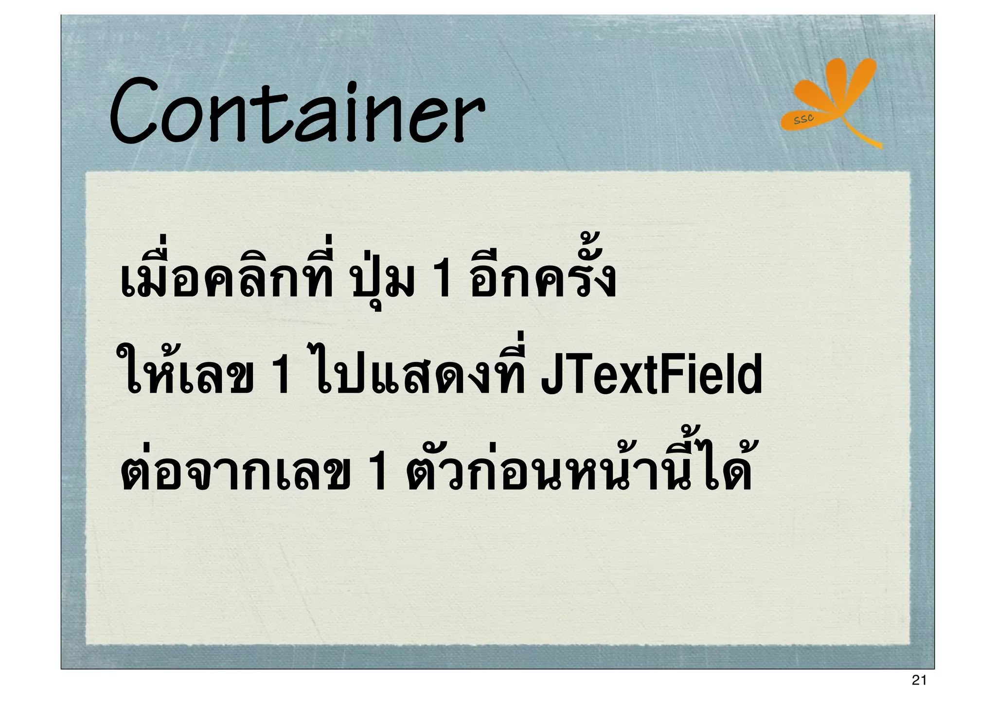 Container                       ssc




เมื่อคลิกที่ ปุ่ม 1 อีกครั้ง
ให้เลข 1 ไปแสดงที่ JTextField
ต่อจากเลข 1 ตัวก่อนหน้านี้ได้


                                      21
 