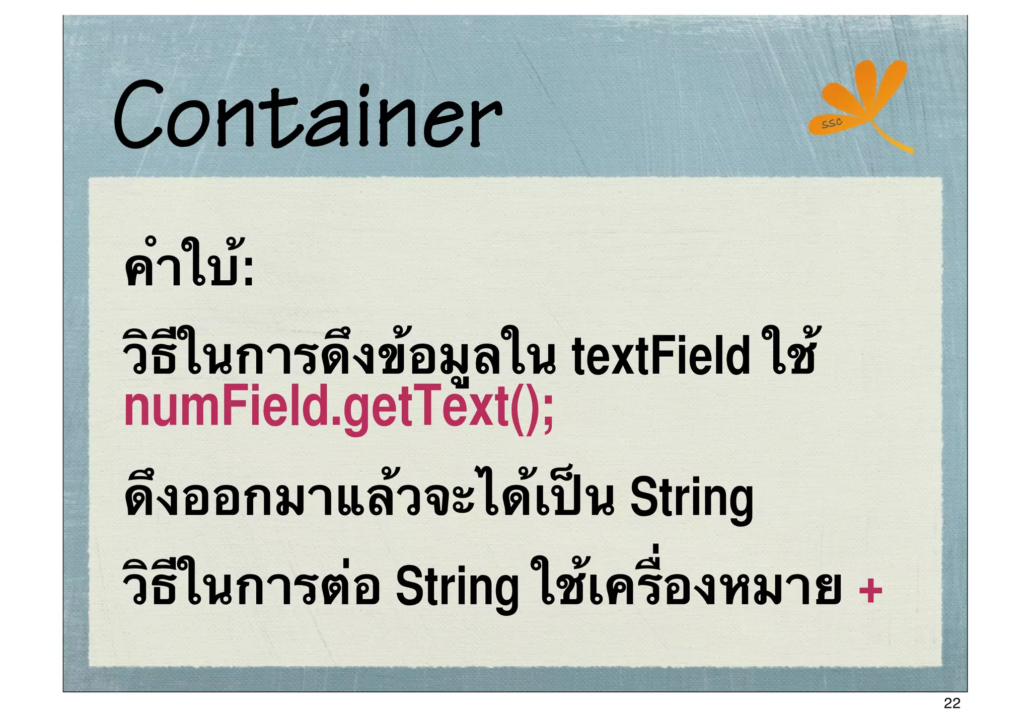 Container                            ssc




คําใบ:
     ้
วิธีในการดึงข้อมูลใน textField ใช้
numField.getText();
ดึงออกมาแล้วจะได้เป็น String
วิธีในการต่อ String ใช้เครื่องหมาย +
                                           22
 
