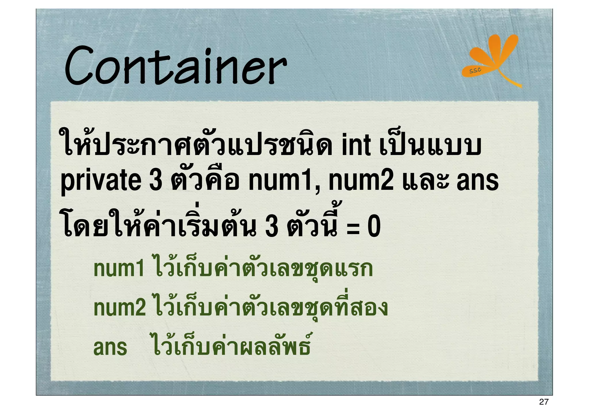 Container                           ssc




ให้ประกาศตัวแปรชนิด int เป็นแบบ
private 3 ตัวคือ num1, num2 และ ans
โดยให้ค่าเริ่มต้น 3 ตัวนี้ = 0
   num1 ไว้เก็บค่าตัวเลขชุดแรก
   num2 ไว้เก็บค่าตัวเลขชุดที่สอง
   ans ไว้เก็บค่าผลลัพธ์

                                          27
 