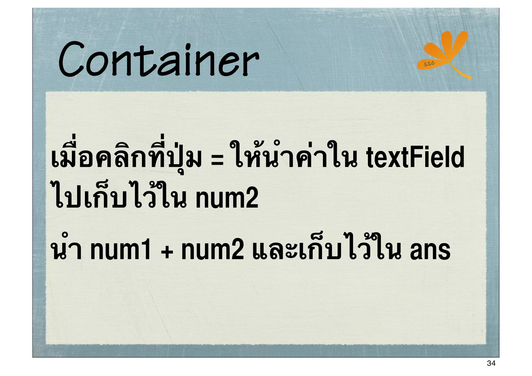 Container                           ssc




เมื่อคลิกที่ปุ่ม = ให้นําค่าใน textField
ไปเก็บไว้ใน num2
นํา num1 + num2 และเก็บไว้ใน ans


                                           34
 