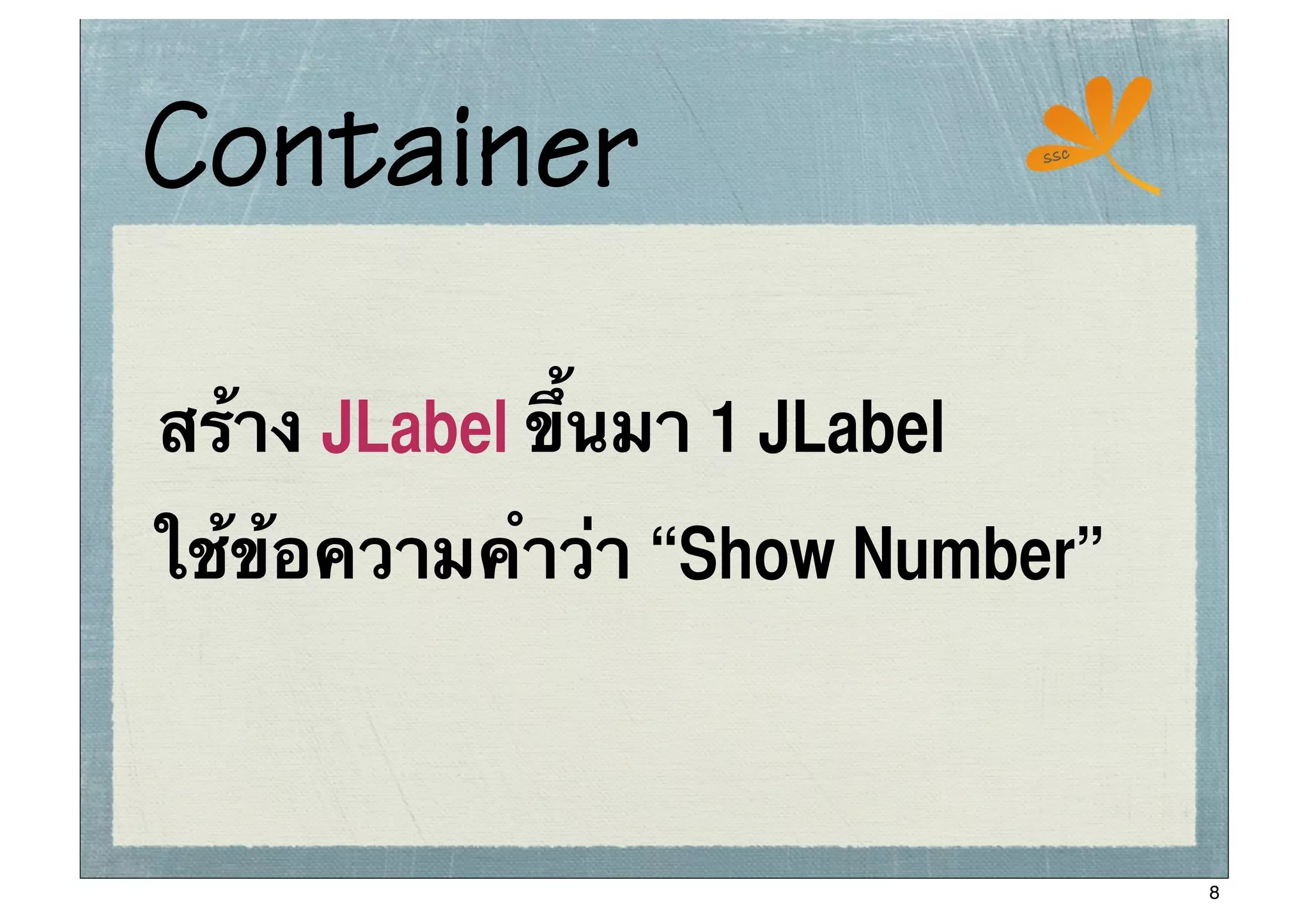 Container                      ssc




สร้าง JLabel ขึ้นมา 1 JLabel
ใช้ข้อความคําว่า “Show Number”



                                     8
 