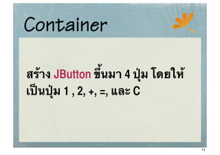 Container                        ssc




สร้าง JButton ขึ้นมา 4 ปุ่่ม โดยให้
เป็นปุ่ม 1 , 2, +, =, และ C



                                       14
 