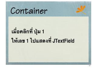 Container                       ssc




เมื่อคลิกที่ ปุ่ม 1
ให้เลข 1 ไปแสดงที่ JTextField



                                      17
 