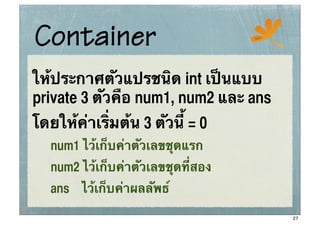 Container                           ssc




ให้ประกาศตัวแปรชนิด int เป็นแบบ
private 3 ตัวคือ num1, num2 และ ans
โดยให้ค่าเริ่มต้น 3 ตัวนี้ = 0
   num1 ไว้เก็บค่าตัวเลขชุดแรก
   num2 ไว้เก็บค่าตัวเลขชุดที่สอง
   ans ไว้เก็บค่าผลลัพธ์

                                          27
 