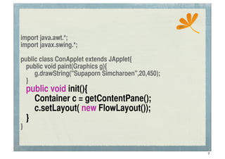 ssc


import java.awt.*;
import javax.swing.*;

public class ConApplet extends JApplet{
	
 public void paint(Graphics g){
	
 	
 g.drawString("Supaporn Simcharoen",20,450);
	
 }
	
   public void init(){
	
   	
 Container c = getContentPane();
	
   	
 c.setLayout( new FlowLayout());
	
   }
}


                                                          7
 