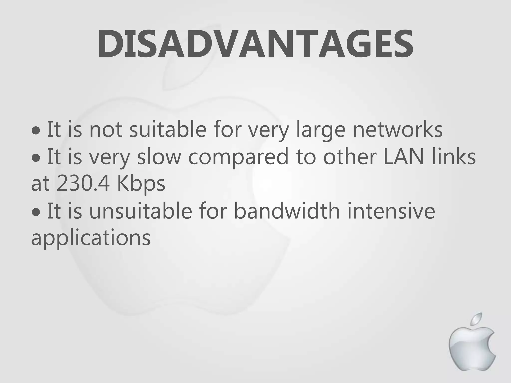 DISADVANTAGES
 It is not suitable for very large networks
 It is very slow compared to other LAN links
at 230.4 Kbps
 It is unsuitable for bandwidth intensive
applications
 