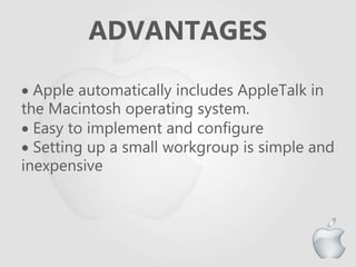 ADVANTAGES
 Apple automatically includes AppleTalk in
the Macintosh operating system.
 Easy to implement and configure
 Setting up a small workgroup is simple and
inexpensive
 