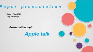 P a p e r p r e s e n t a t i o n
Date:17/04/2023
Day :Monday
Presentation topic:
Apple talk
 