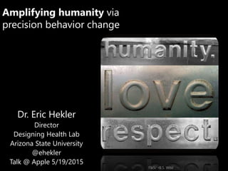 Amplifying humanity via
precision behavior change
Dr. Eric Hekler
Director
Designing Health Lab
Arizona State University
@ehekler
Talk @ Apple 5/19/2015
Flickr -B.S. Wise
 