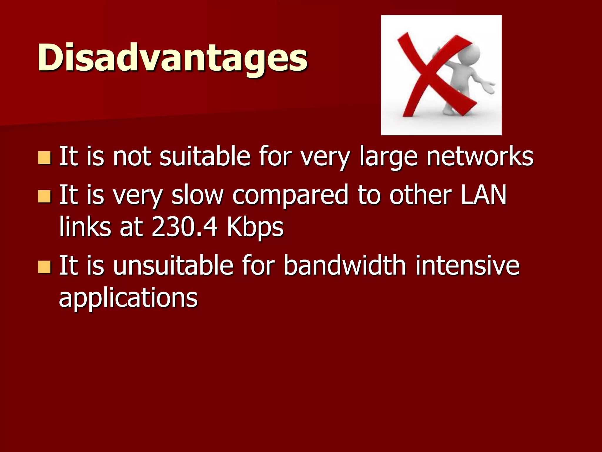Disadvantages
 It is not suitable for very large networks
 It is very slow compared to other LAN
links at 230.4 Kbps
 It is unsuitable for bandwidth intensive
applications
 