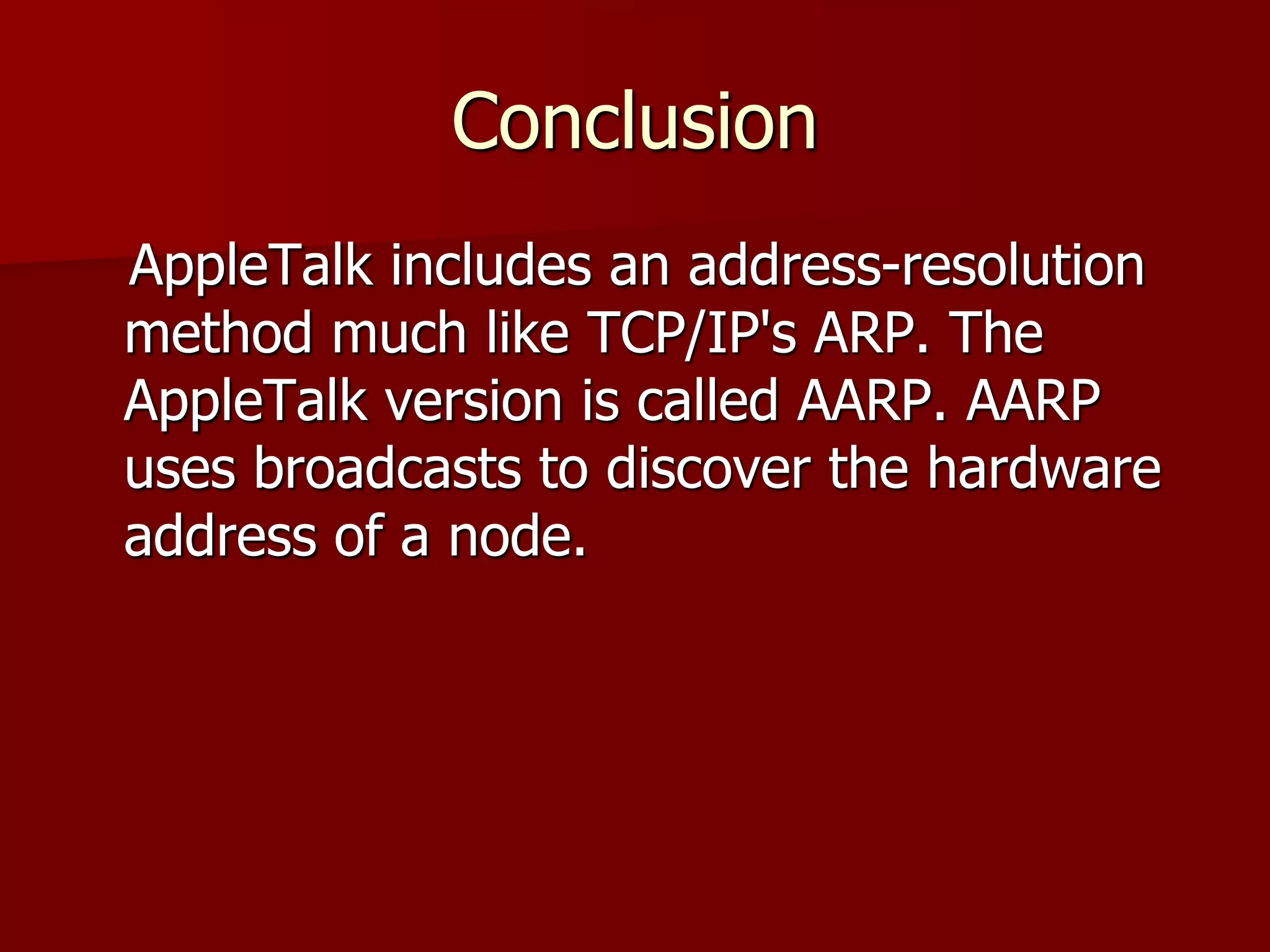 Conclusion
AppleTalk includes an address-resolution
method much like TCP/IP's ARP. The
AppleTalk version is called AARP. AARP
uses broadcasts to discover the hardware
address of a node.
 