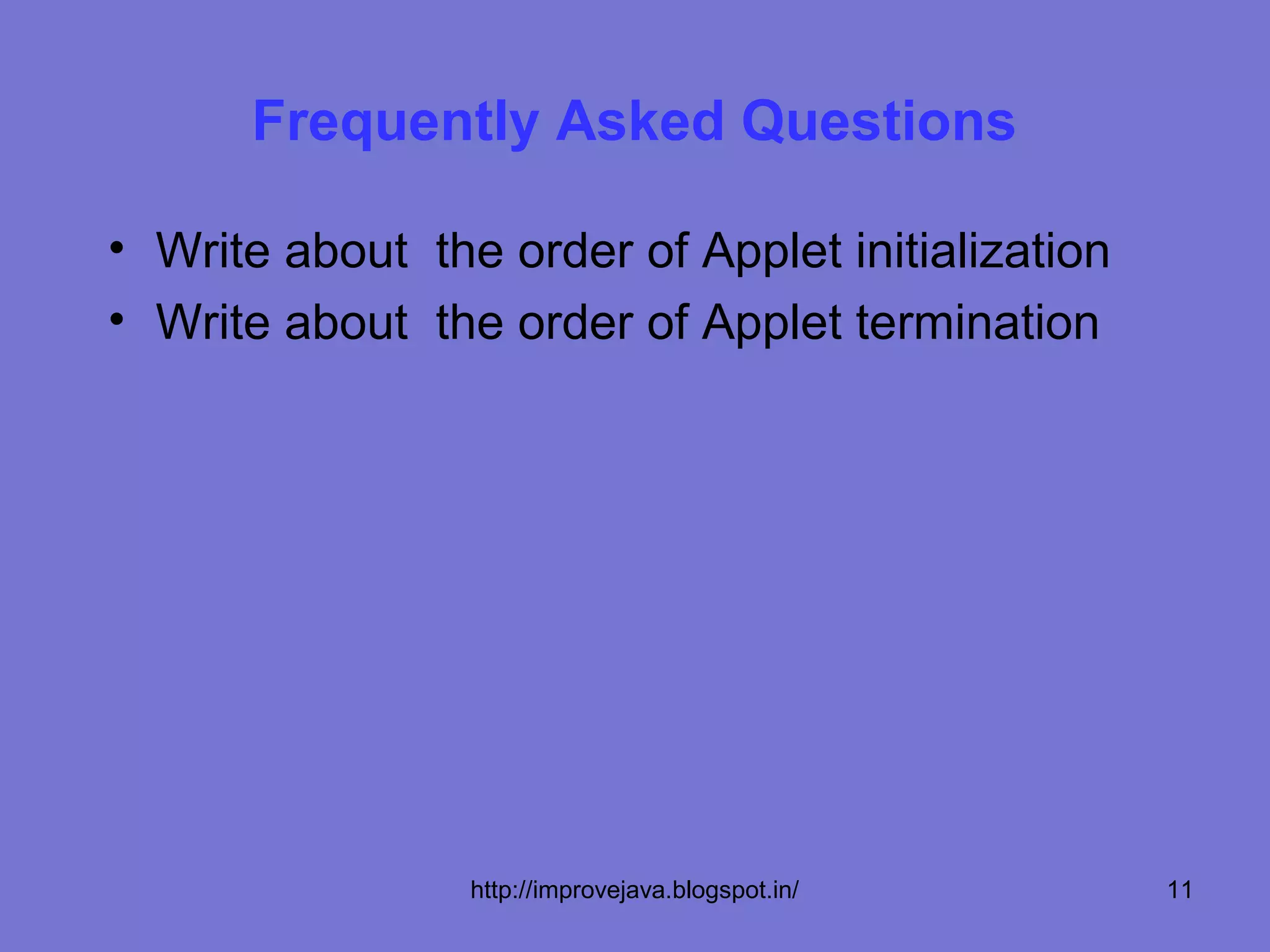Frequently Asked Questions

• Write about the order of Applet initialization
• Write about the order of Applet termination




                 http://improvejava.blogspot.in/   11
 