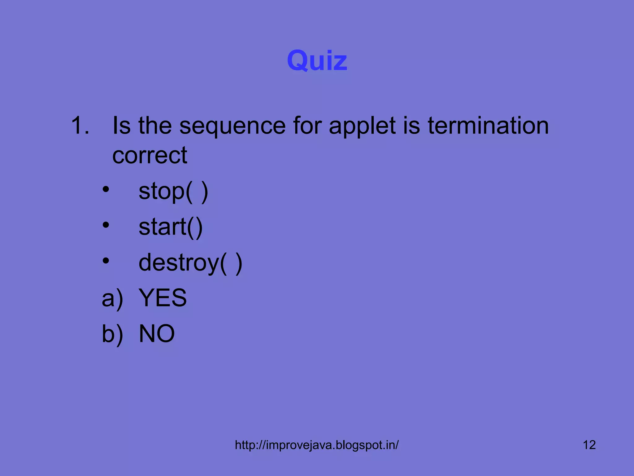 Quiz

1. Is the sequence for applet is termination
    correct
   • stop( )
   • start()
   • destroy( )
   a) YES
   b) NO



               http://improvejava.blogspot.in/   12
 