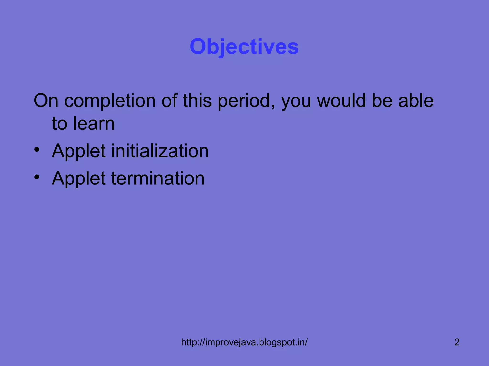 Objectives

On completion of this period, you would be able
  to learn
• Applet initialization
• Applet termination




                 http://improvejava.blogspot.in/   2
 