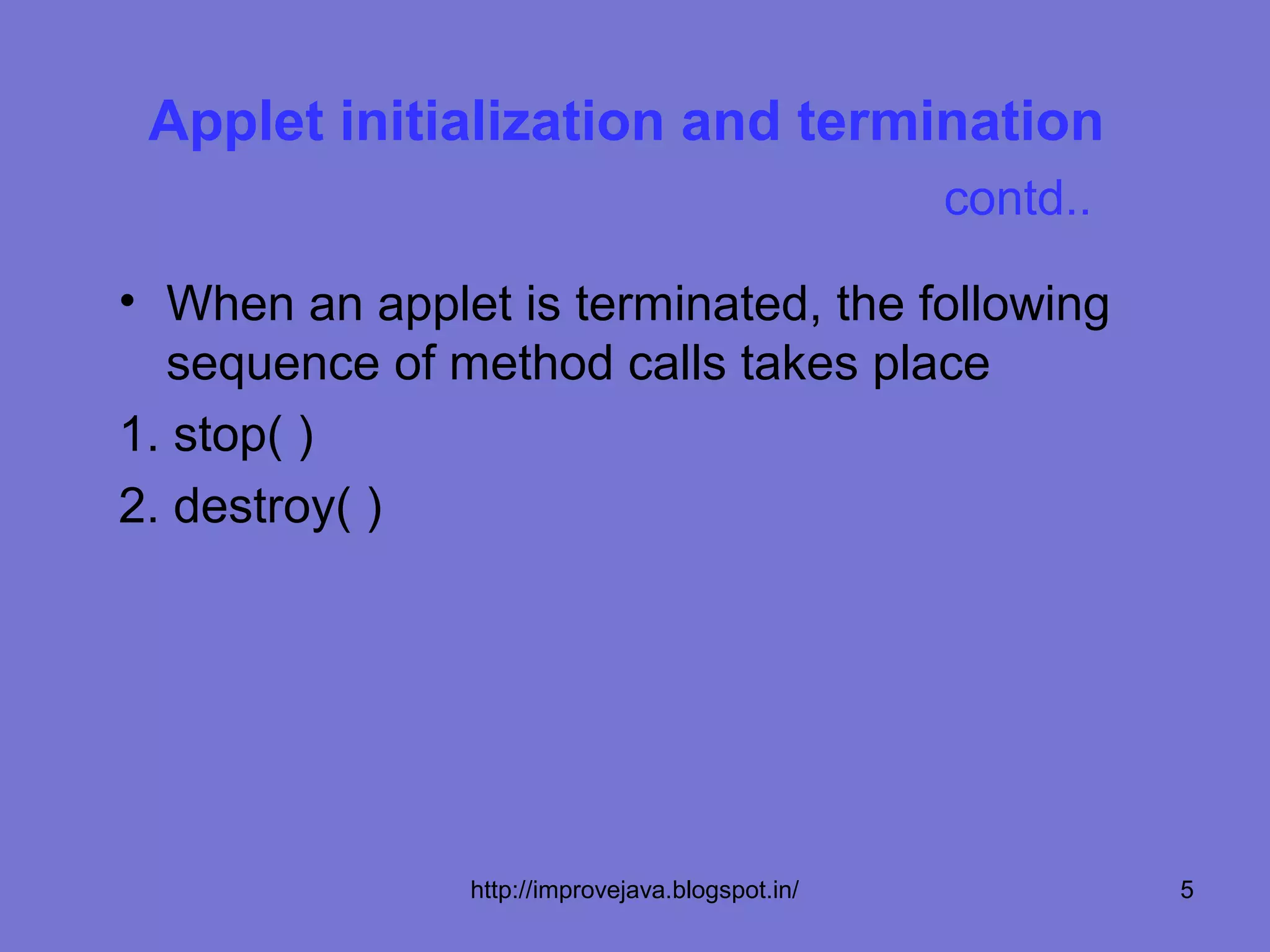 Applet initialization and termination
                                                 contd..

• When an applet is terminated, the following
  sequence of method calls takes place
1. stop( )
2. destroy( )




               http://improvejava.blogspot.in/             5
 