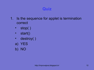 Quiz

1. Is the sequence for applet is termination
    correct
   • stop( )
   • start()
   • destroy( )
   a) YES
   b) NO



               http://improvejava.blogspot.in/   12
 