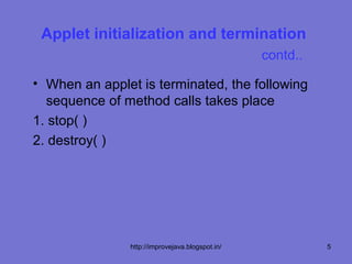 Applet initialization and termination
                                                 contd..

• When an applet is terminated, the following
  sequence of method calls takes place
1. stop( )
2. destroy( )




               http://improvejava.blogspot.in/             5
 