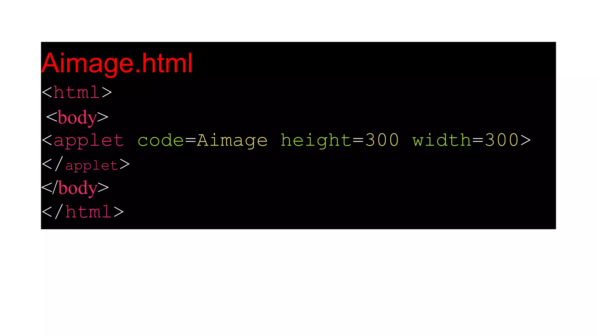 Aimage.html
<html>
<body>
<applet code=Aimage height=300 width=300>
</applet>
</body>
</html>
 