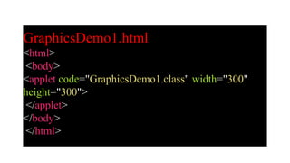 GraphicsDemo1.html
<html>
<body>
<applet code="GraphicsDemo1.class" width="300"
height="300">
</applet>
</body>
</html>
 